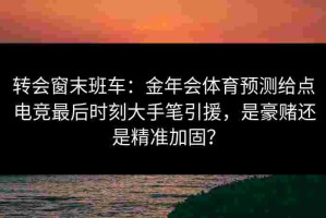 转会窗末班车：金年会体育预测给点电竞最后时刻大手笔引援，是豪赌还是精准加固？