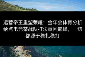 运营帝王重塑荣耀：金年会体育分析给点电竞某战队打法重回巅峰，一切都源于稳扎稳打