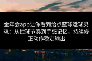 金年会app让你看到给点蓝球运球灵魂：从控球节奏到手感记忆，持续修正动作稳定输出