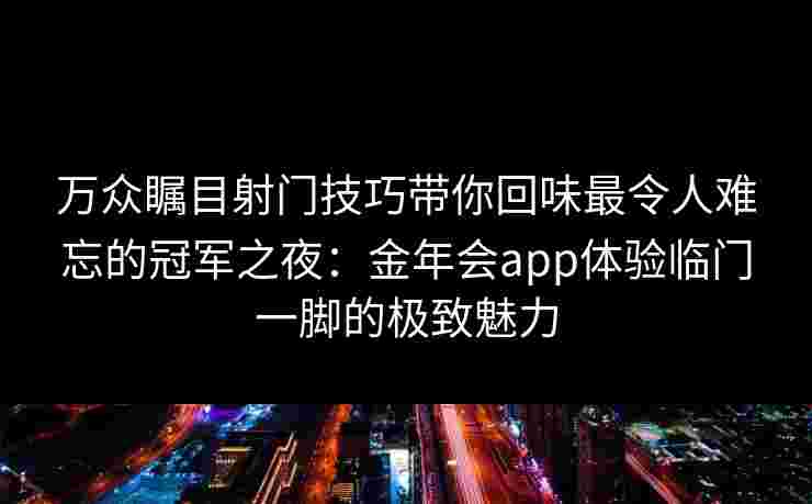 万众瞩目射门技巧带你回味最令人难忘的冠军之夜:金年会app体验临门一脚的极致魅力 万众瞩目射门技巧带你回味最令人难忘的冠军之夜:金年会app体验临门一脚的极致魅力