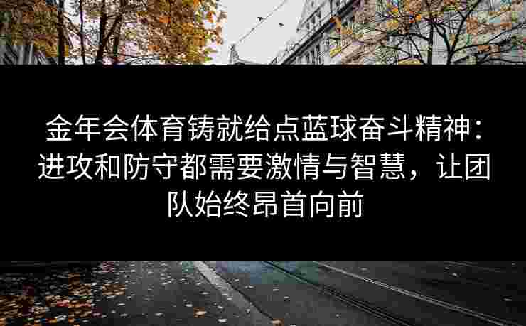金年会体育铸就给点蓝球奋斗精神：进攻和防守都需要激情与智慧，让团队始终昂首向前