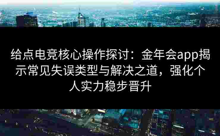 给点电竞核心操作探讨:金年会app揭示常见失误类型与解决之道,强化个人实力稳步晋升 给点电竞核心操作探讨:金年会app揭示常见失误类型与解决之道,强化个人实力稳步晋升