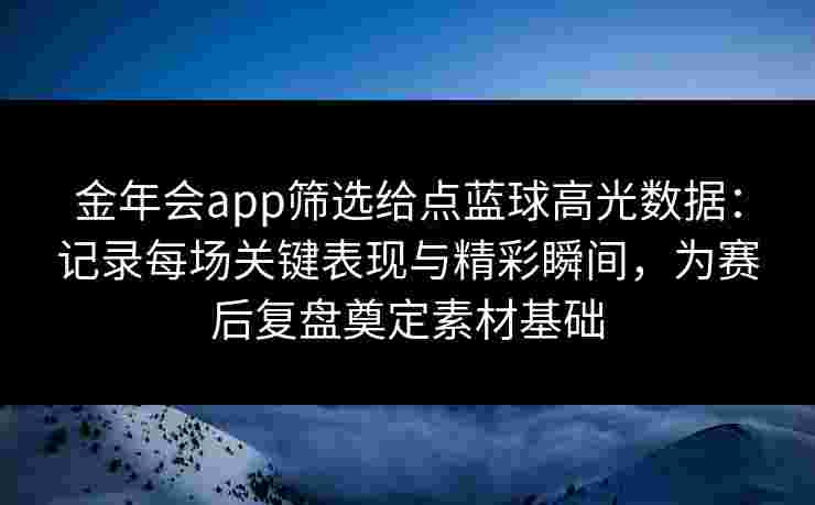 金年会app筛选给点蓝球高光数据：记录每场关键表现与精彩瞬间，为赛后复盘奠定素材基础