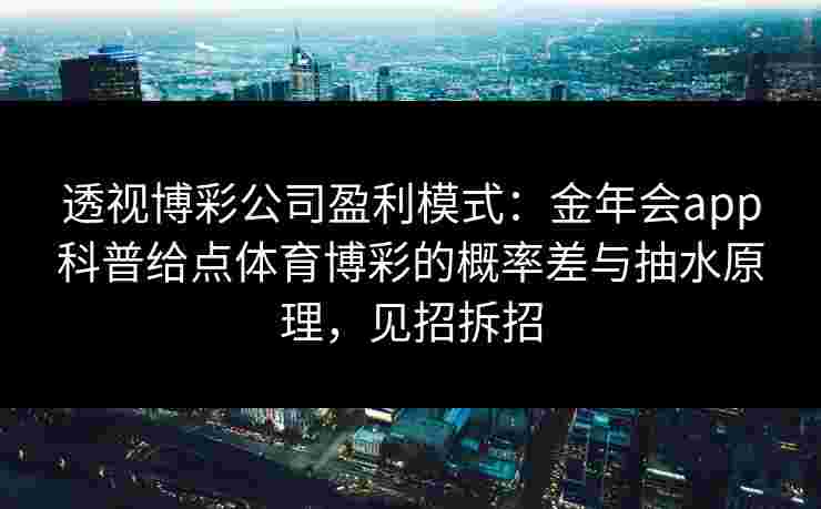 透视博彩公司盈利模式：金年会app科普给点体育博彩的概率差与抽水原理，见招拆招