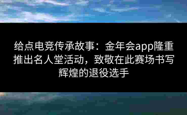 给点电竞传承故事:金年会app隆重推出名人堂活动,致敬在此赛场书写辉煌的退役选手 给点电竞传承故事:金年会app隆重推出名人堂活动,致敬在此赛场书写辉煌的退役选手