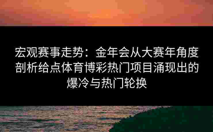 宏观赛事走势：金年会从大赛年角度剖析给点体育博彩热门项目涌现出的爆冷与热门轮换