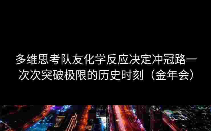 多维思考队友化学反应决定冲冠路一次次突破极限的历史时刻(金年会) 多维思考队友化学反应决定冲冠路一次次突破极限的历史时刻(金年会)