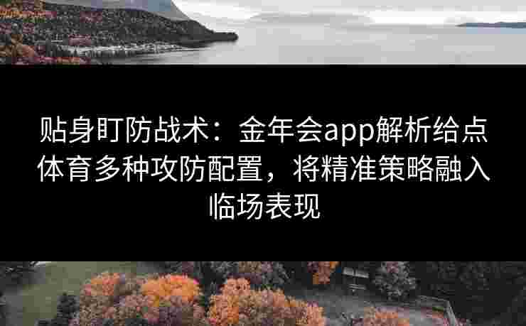 贴身盯防战术：金年会app解析给点体育多种攻防配置，将精准策略融入临场表现