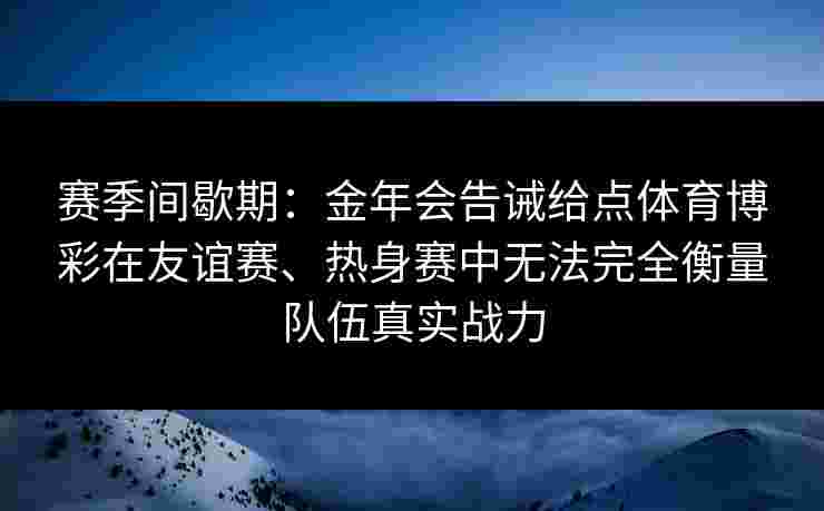 赛季间歇期:金年会告诫给点体育博彩在友谊赛、热身赛中无法完全衡量队伍真实战力 赛季间歇期:金年会告诫给点体育博彩在友谊赛、热身赛中无法完全衡量队伍真实战力