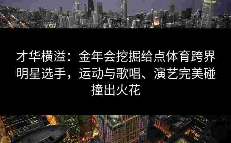 才华横溢:金年会挖掘给点体育跨界明星选手,运动与歌唱、演艺完美碰撞出火花 才华横溢:金年会挖掘给点体育跨界明星选手,运动与歌唱、演艺完美碰撞出火花