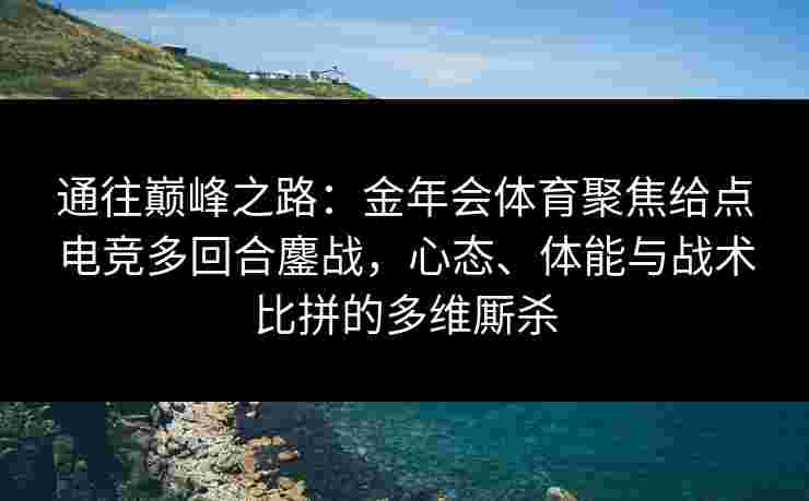 通往巅峰之路:金年会体育聚焦给点电竞多回合鏖战,心态、体能与战术比拼的多维厮杀 通往巅峰之路:金年会体育聚焦给点电竞多回合鏖战,心态、体能与战术比拼的多维厮杀