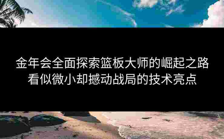 金年会全面探索篮板大师的崛起之路看似微小却撼动战局的技术亮点