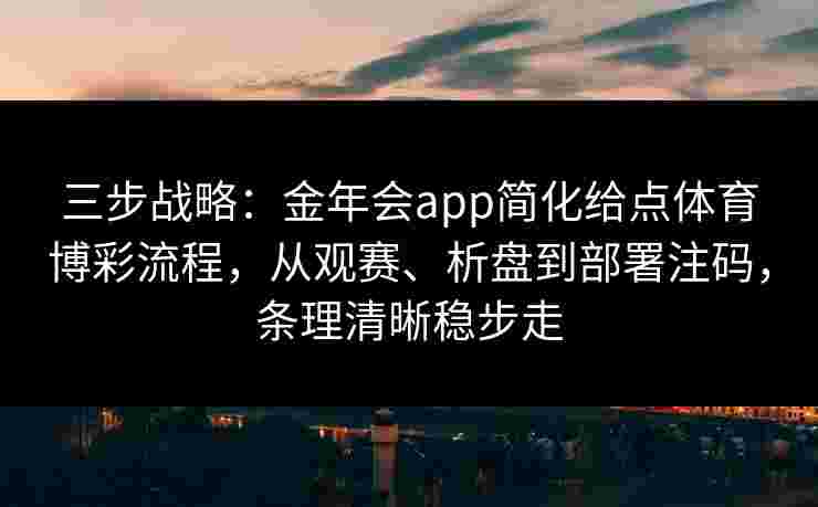三步战略：金年会app简化给点体育博彩流程，从观赛、析盘到部署注码，条理清晰稳步走