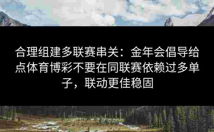 合理组建多联赛串关:金年会倡导给点体育博彩不要在同联赛依赖过多单子,联动更佳稳固 合理组建多联赛串关:金年会倡导给点体育博彩不要在同联赛依赖过多单子,联动更佳稳固
