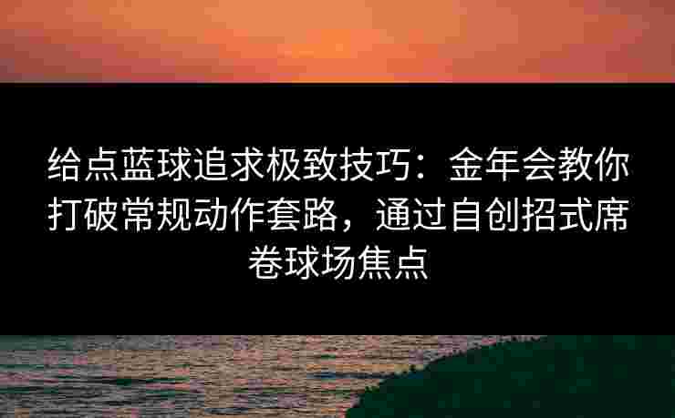 给点蓝球追求极致技巧:金年会教你打破常规动作套路,通过自创招式席卷球场焦点 给点蓝球追求极致技巧:金年会教你打破常规动作套路,通过自创招式席卷球场焦点