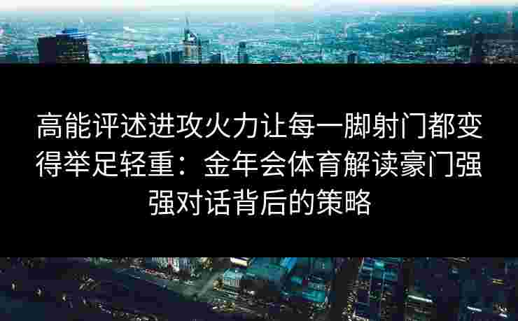 高能评述进攻火力让每一脚射门都变得举足轻重:金年会体育解读豪门强强对话背后的策略 高能评述进攻火力让每一脚射门都变得举足轻重:金年会体育解读豪门强强对话背后的策略