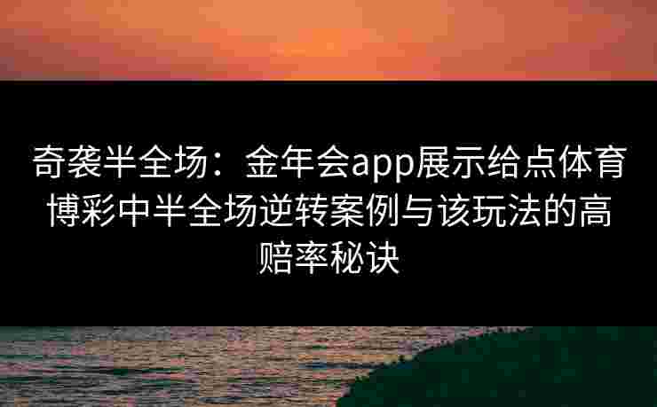 奇袭半全场:金年会app展示给点体育博彩中半全场逆转案例与该玩法的高赔率秘诀 奇袭半全场:金年会app展示给点体育博彩中半全场逆转案例与该玩法的高赔率秘诀