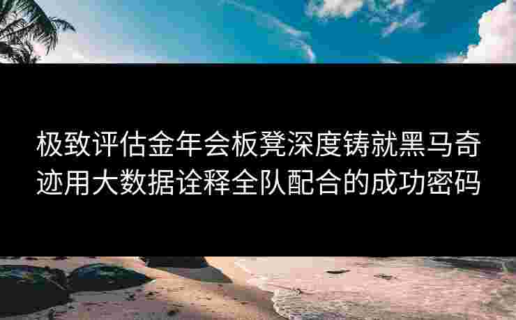 极致评估金年会板凳深度铸就黑马奇迹用大数据诠释全队配合的成功密码