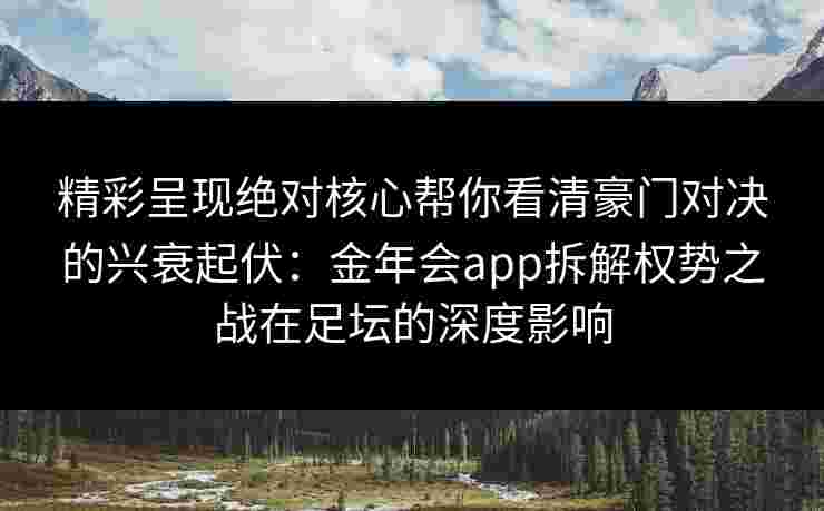 精彩呈现绝对核心帮你看清豪门对决的兴衰起伏:金年会app拆解权势之战在足坛的深度影响 精彩呈现绝对核心帮你看清豪门对决的兴衰起伏:金年会app拆解权势之战在足坛的深度影响