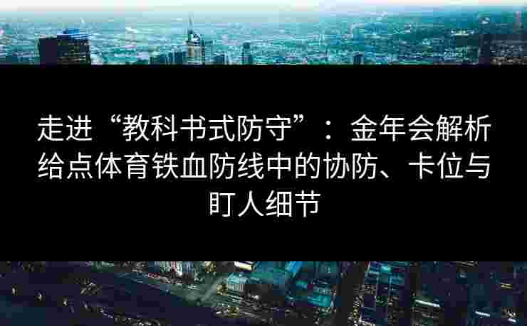走进“教科书式防守”:金年会解析给点体育铁血防线中的协防、卡位与盯人细节 走进“教科书式防守”:金年会解析给点体育铁血防线中的协防、卡位与盯人细节