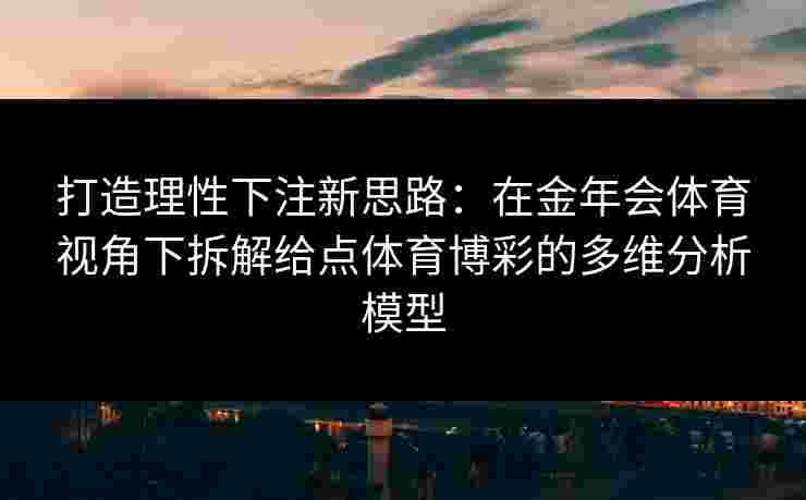 打造理性下注新思路:在金年会体育视角下拆解给点体育博彩的多维分析模型 打造理性下注新思路:在金年会体育视角下拆解给点体育博彩的多维分析模型