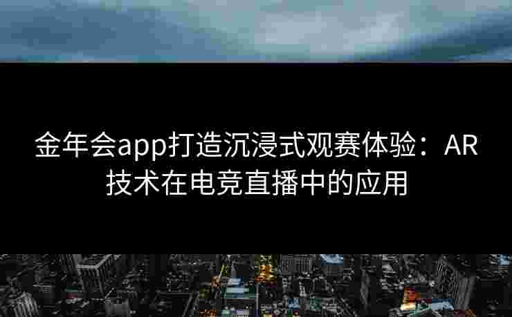 金年会app打造沉浸式观赛体验：AR技术在电竞直播中的应用
