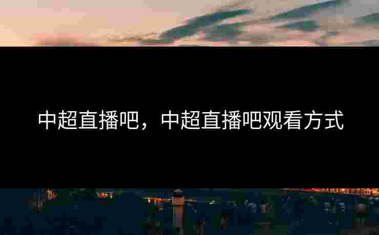 中超直播吧,中超直播吧观看方式 中超直播吧,中超直播吧观看方式