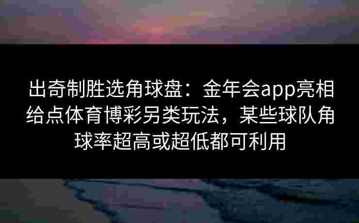 出奇制胜选角球盘:金年会app亮相给点体育博彩另类玩法,某些球队角球率超高或超低都可利用 出奇制胜选角球盘:金年会app亮相给点体育博彩另类玩法,某些球队角球率超高或超低都可利用