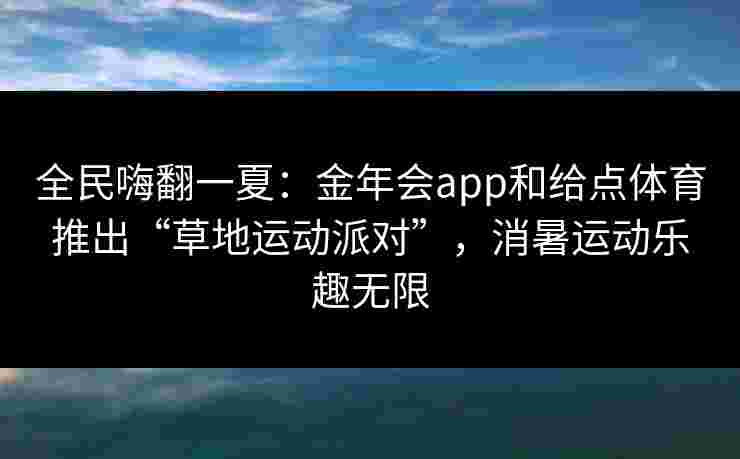 全民嗨翻一夏:金年会app和给点体育推出“草地运动派对”,消暑运动乐趣无限 全民嗨翻一夏:金年会app和给点体育推出“草地运动派对”,消暑运动乐趣无限