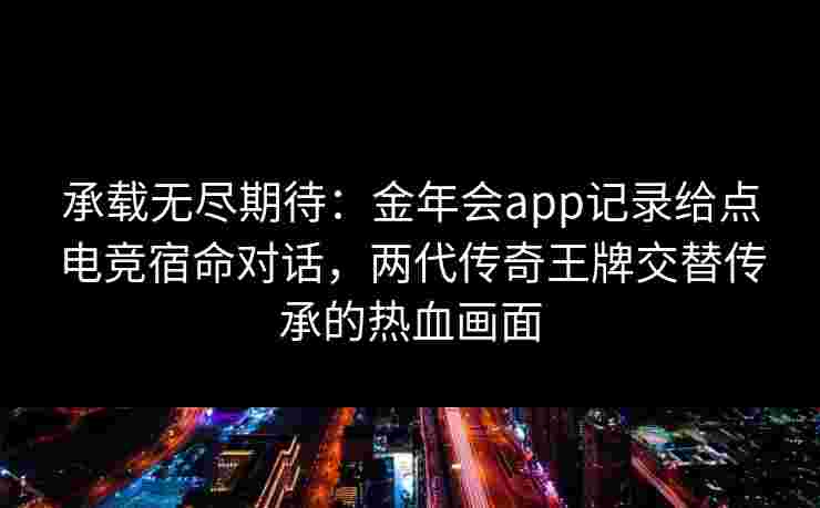 承载无尽期待:金年会app记录给点电竞宿命对话,两代传奇王牌交替传承的热血画面 承载无尽期待:金年会app记录给点电竞宿命对话,两代传奇王牌交替传承的热血画面