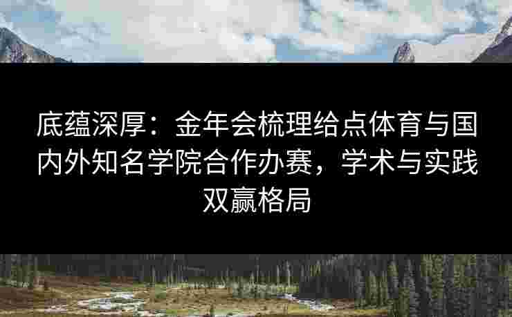 底蕴深厚:金年会梳理给点体育与国内外知名学院合作办赛,学术与实践双赢格局 底蕴深厚:金年会梳理给点体育与国内外知名学院合作办赛,学术与实践双赢格局
