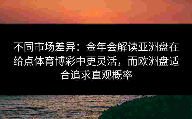 不同市场差异:金年会解读亚洲盘在给点体育博彩中更灵活,而欧洲盘适合追求直观概率 不同市场差异:金年会解读亚洲盘在给点体育博彩中更灵活,而欧洲盘适合追求直观概率