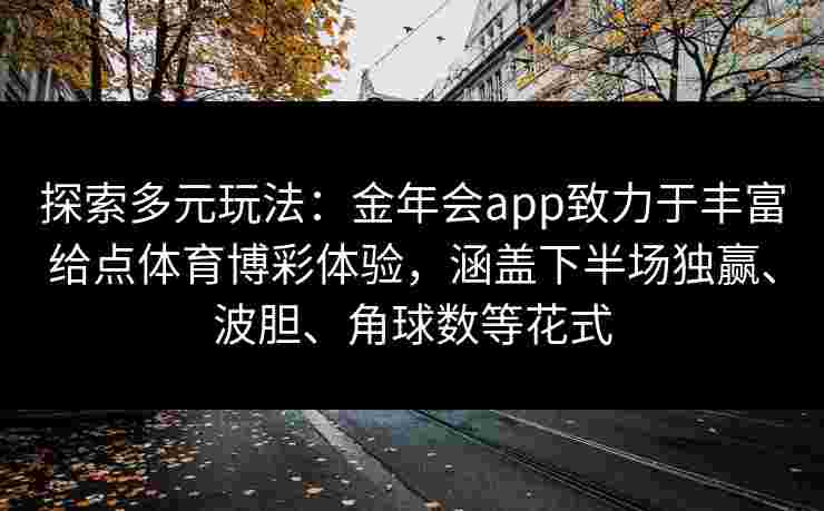 探索多元玩法:金年会app致力于丰富给点体育博彩体验,涵盖下半场独赢、波胆、角球数等花式 探索多元玩法:金年会app致力于丰富给点体育博彩体验,涵盖下半场独赢、波胆、角球数等花式