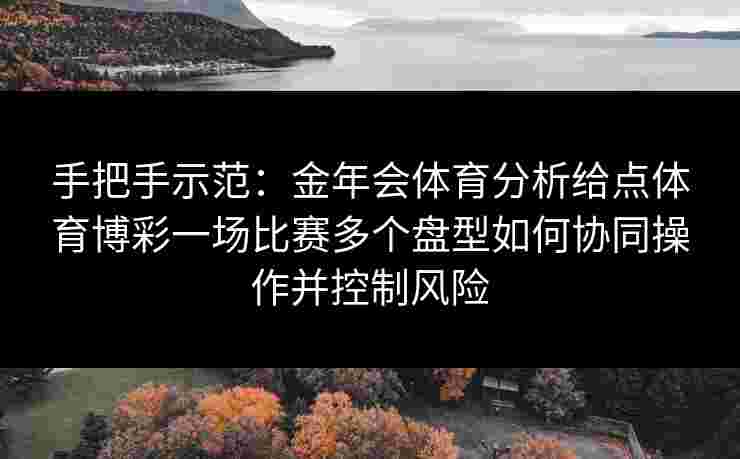 手把手示范：金年会体育分析给点体育博彩一场比赛多个盘型如何协同操作并控制风险