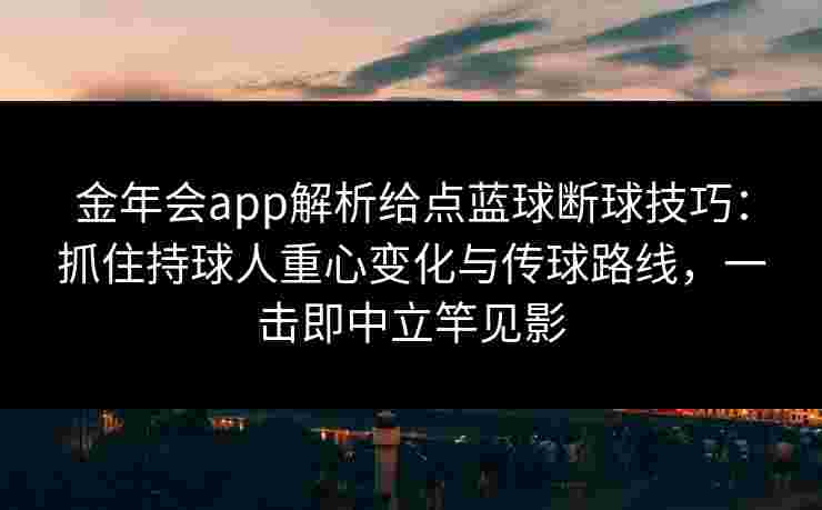 金年会app解析给点蓝球断球技巧：抓住持球人重心变化与传球路线，一击即中立竿见影