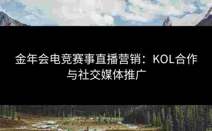 金年会电竞赛事直播营销：KOL合作与社交媒体推广