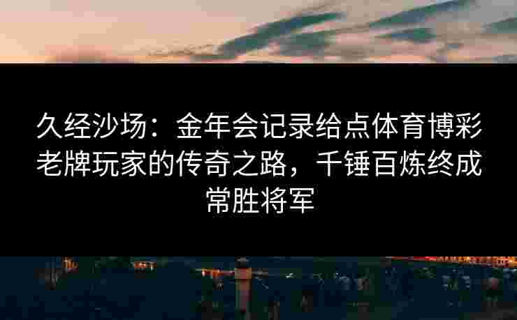 久经沙场：金年会记录给点体育博彩老牌玩家的传奇之路，千锤百炼终成常胜将军