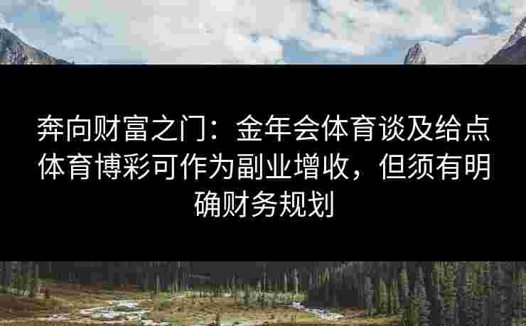 奔向财富之门：金年会体育谈及给点体育博彩可作为副业增收，但须有明确财务规划