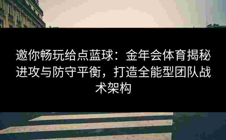 邀你畅玩给点蓝球:金年会体育揭秘进攻与防守平衡,打造全能型团队战术架构 邀你畅玩给点蓝球:金年会体育揭秘进攻与防守平衡,打造全能型团队战术架构