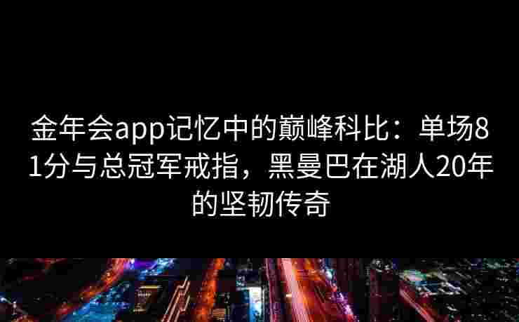 金年会app记忆中的巅峰科比：单场81分与总冠军戒指，黑曼巴在湖人20年的坚韧传奇