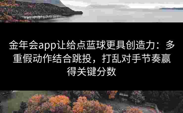 金年会app让给点蓝球更具创造力：多重假动作结合跳投，打乱对手节奏赢得关键分数