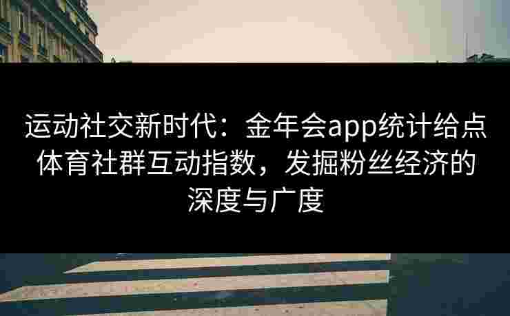 运动社交新时代:金年会app统计给点体育社群互动指数,发掘粉丝经济的深度与广度 运动社交新时代:金年会app统计给点体育社群互动指数,发掘粉丝经济的深度与广度