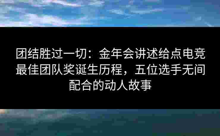 团结胜过一切:金年会讲述给点电竞最佳团队奖诞生历程,五位选手无间配合的动人故事 团结胜过一切:金年会讲述给点电竞最佳团队奖诞生历程,五位选手无间配合的动人故事