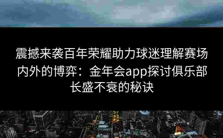 震撼来袭百年荣耀助力球迷理解赛场内外的博弈:金年会app探讨俱乐部长盛不衰的秘诀 震撼来袭百年荣耀助力球迷理解赛场内外的博弈:金年会app探讨俱乐部长盛不衰的秘诀