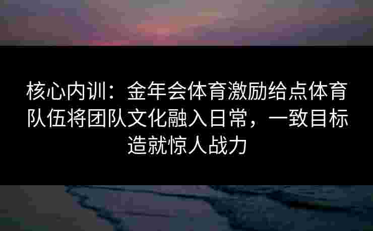 核心内训：金年会体育激励给点体育队伍将团队文化融入日常，一致目标造就惊人战力