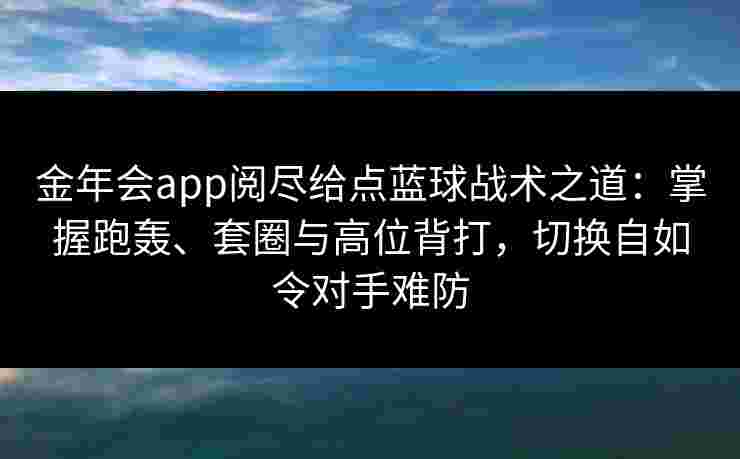 金年会app阅尽给点蓝球战术之道：掌握跑轰、套圈与高位背打，切换自如令对手难防