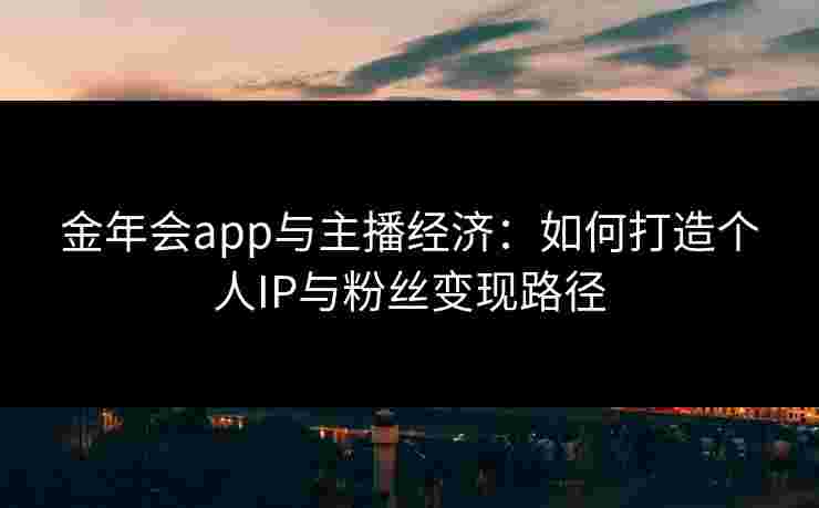 金年会app与主播经济：如何打造个人IP与粉丝变现路径
