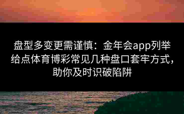 盘型多变更需谨慎：金年会app列举给点体育博彩常见几种盘口套牢方式，助你及时识破陷阱