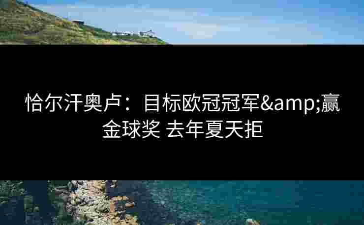 恰尔汗奥卢：目标欧冠冠军&赢金球奖 去年夏天拒