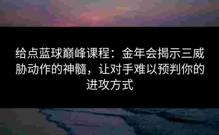 给点蓝球巅峰课程:金年会揭示三威胁动作的神髓,让对手难以预判你的进攻方式 给点蓝球巅峰课程:金年会揭示三威胁动作的神髓,让对手难以预判你的进攻方式